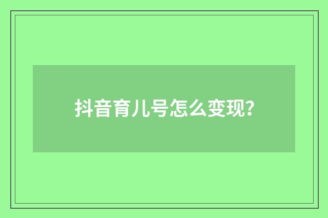 抖音育儿号怎么变现？