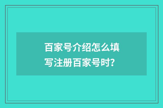 百家号介绍怎么填写注册百家号时？