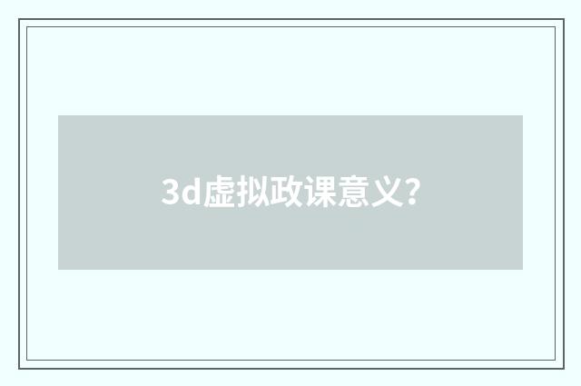 3d虚拟政课意义？