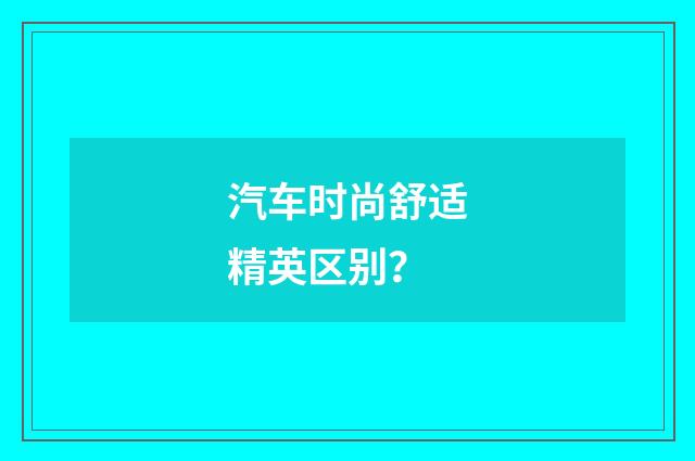 汽车时尚舒适精英区别？