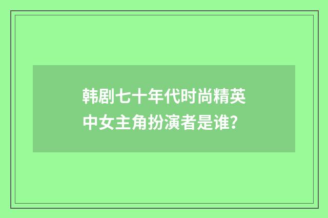 韩剧七十年代时尚精英中女主角扮演者是谁？