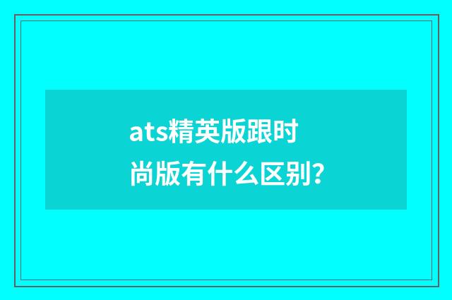 ats精英版跟时尚版有什么区别？
