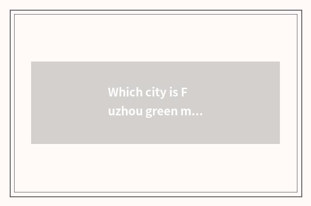 Which city is Fuzhou green mouth?