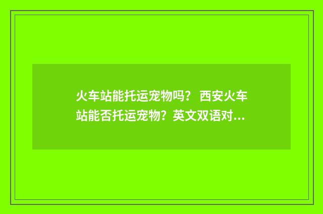 火车站能托运宠物吗? 西安火车站能否托运宠物?英文双语对照
