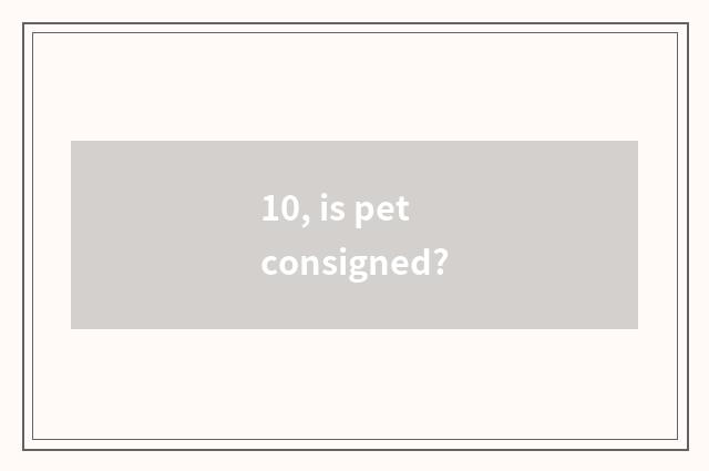 10, is pet consigned?