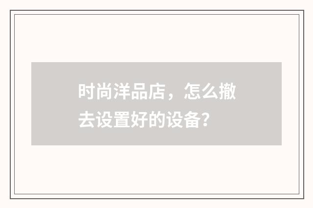 时尚洋品店，怎么撤去设置好的设备？