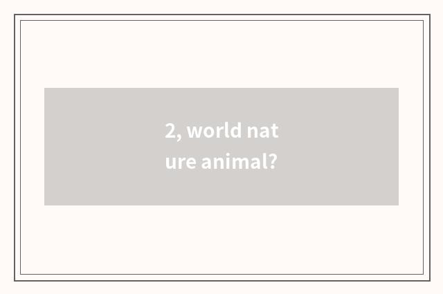 2, world nature animal?