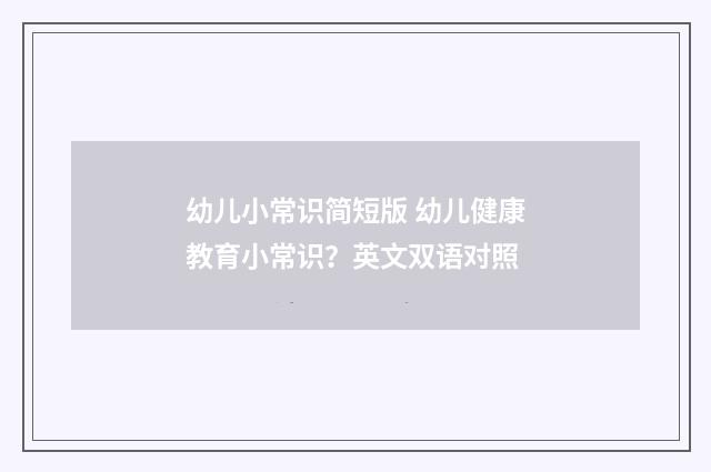幼儿小常识简短版 幼儿健康教育小常识？英文双语对照