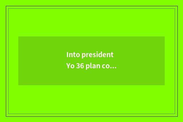 Into president Yo 36 plan course how?