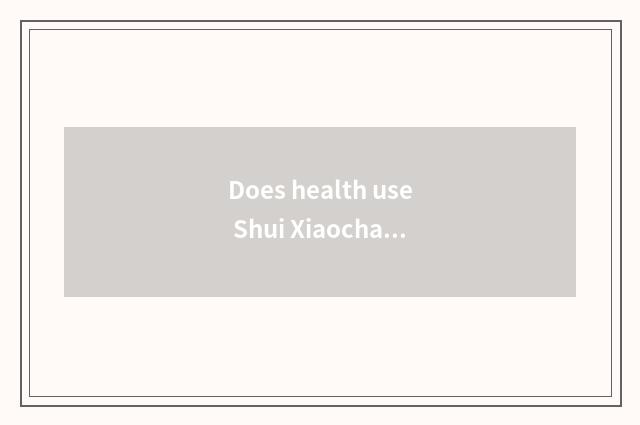 Does health use Shui Xiaochang to know?