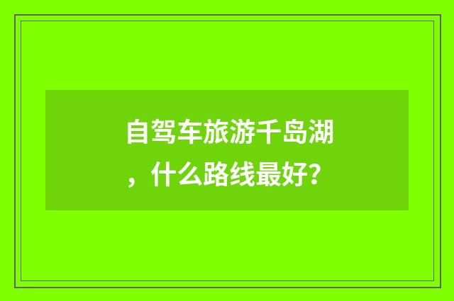 自驾车旅游千岛湖，什么路线最好？