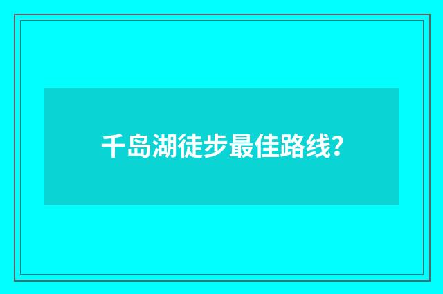 千岛湖徒步最佳路线？