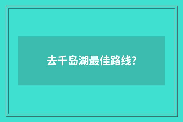 去千岛湖最佳路线？