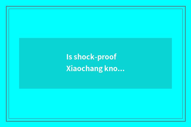Is shock-proof Xiaochang known?