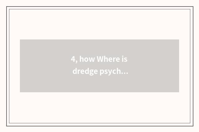 4, how Where is dredge psychology?