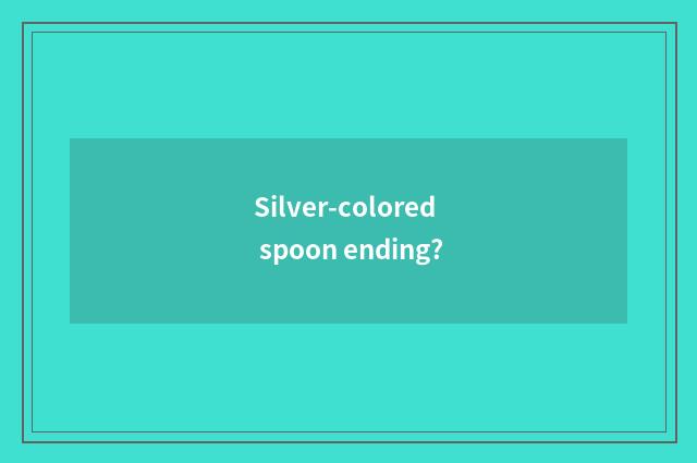 Silver-colored spoon ending?
