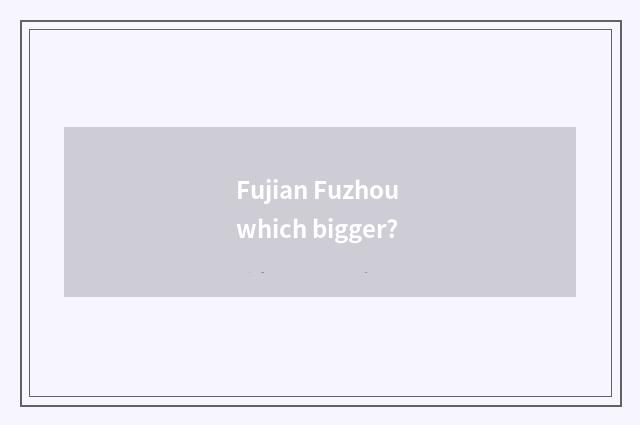 Fujian Fuzhou which bigger?