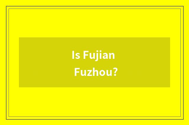 Is Fujian Fuzhou?
