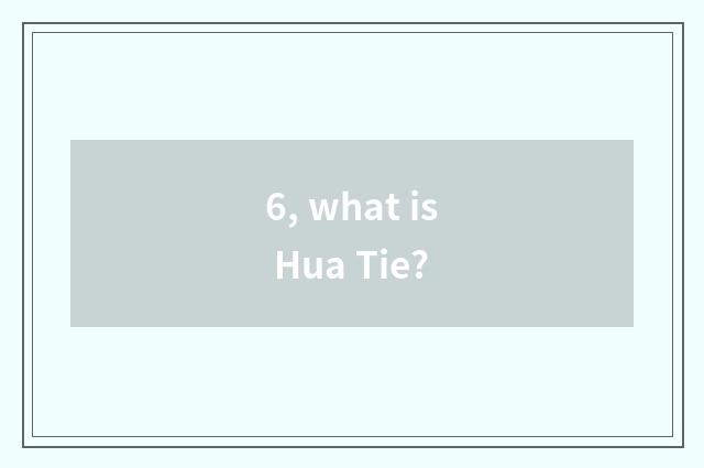 6, what is Hua Tie?
