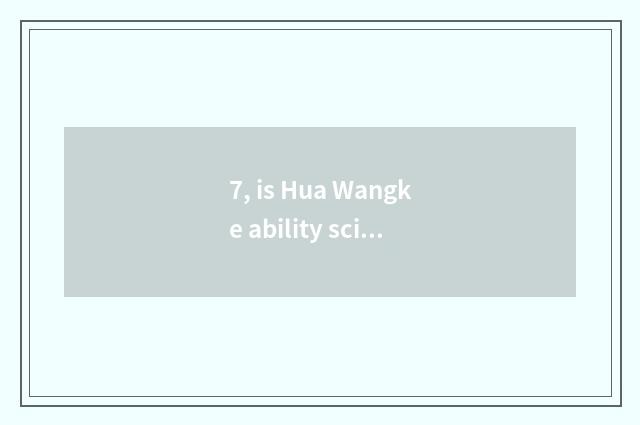 7, is Hua Wangke ability science and technology?
