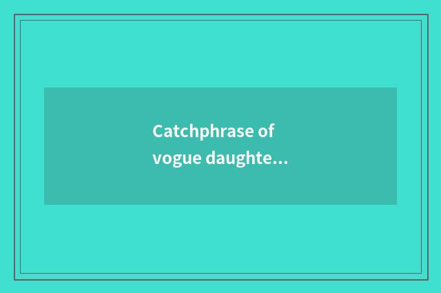 Catchphrase of vogue daughter pants?