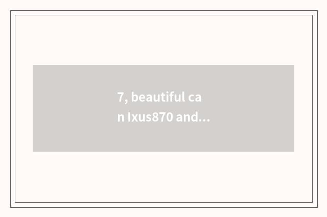 7, beautiful can Ixus870 and Sx200 which good?