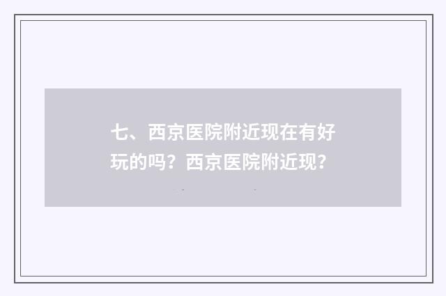 七、西京医院附近现在有好玩的吗?西京医院附近现?