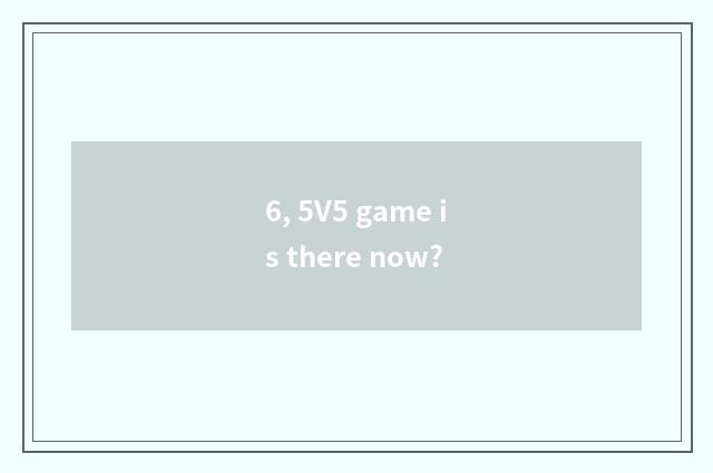 6, 5V5 game is there now?