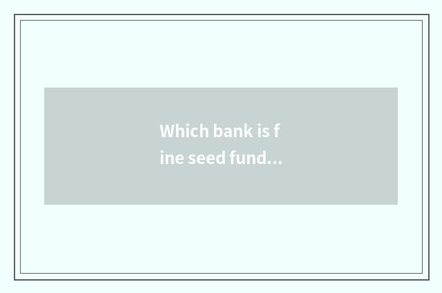 Which bank is fine seed fund?