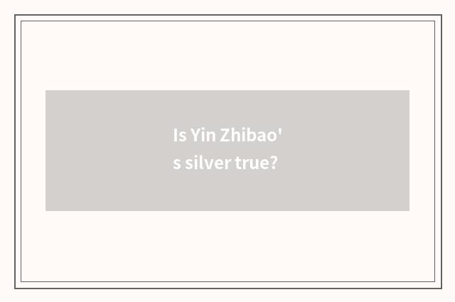 Is Yin Zhibao's silver true?