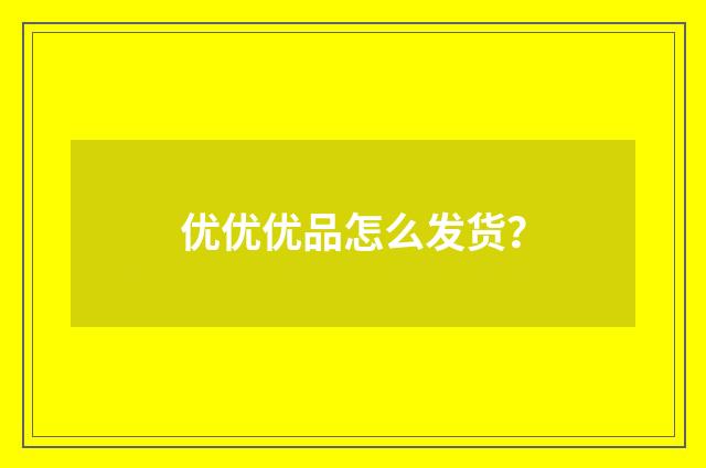 优优优品怎么发货？