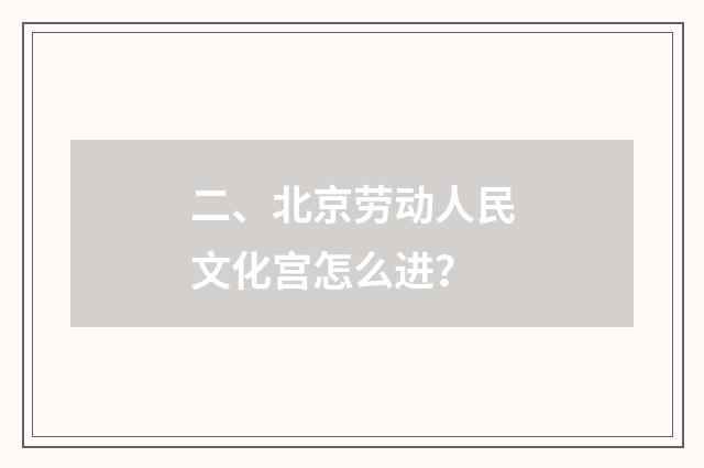二、北京劳动人民文化宫怎么进？