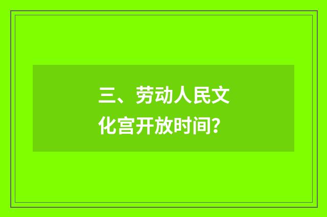 三、劳动人民文化宫开放时间？