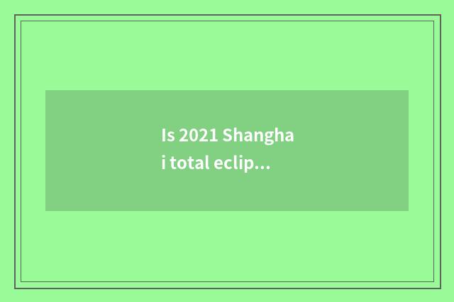 Is 2021 Shanghai total eclipse exhibited?