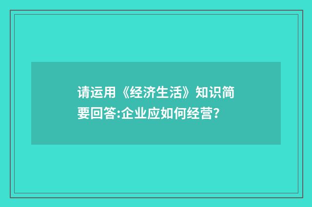 请运用《经济生活》知识简要回答:企业应如何经营？