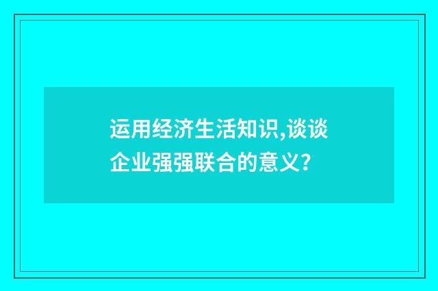 运用经济生活知识,谈谈企业强强联合的意义？