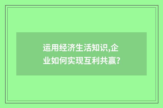 运用经济生活知识,企业如何实现互利共赢?