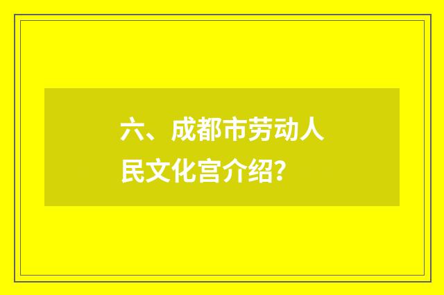 六、成都市劳动人民文化宫介绍？