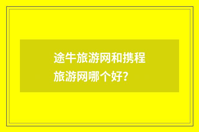 途牛旅游网和携程旅游网哪个好？