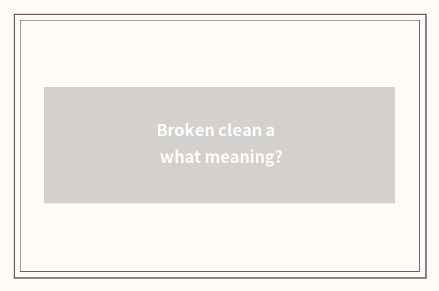 Broken clean a what meaning?