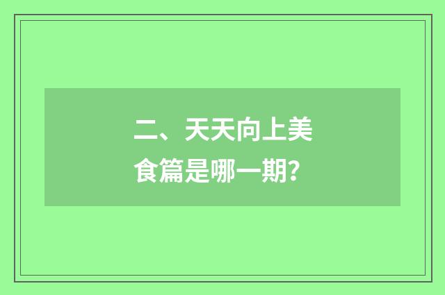 二、天天向上美食篇是哪一期？