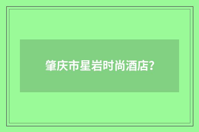 肇庆市星岩时尚酒店？