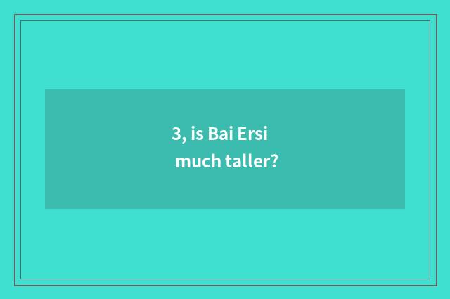 3, is Bai Ersi much taller?