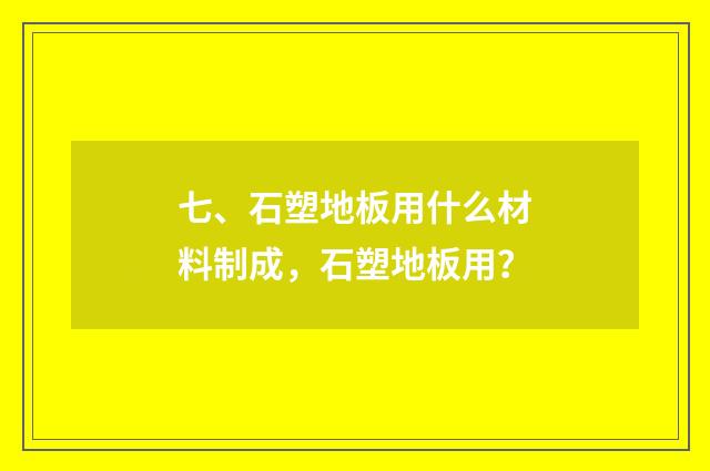 七、石塑地板用什么材料制成，石塑地板用？
