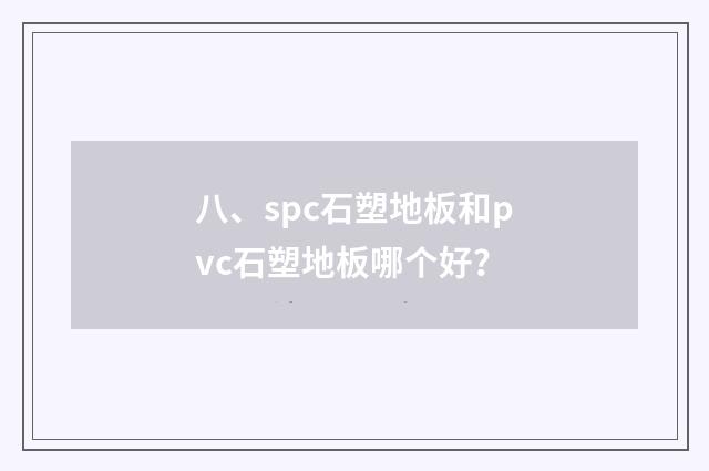 八、spc石塑地板和pvc石塑地板哪个好？