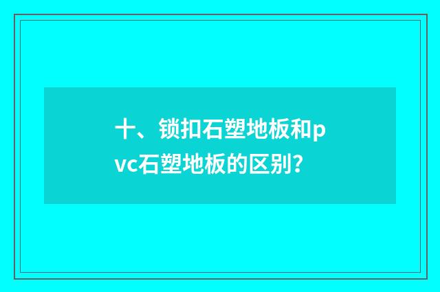 十、锁扣石塑地板和pvc石塑地板的区别？