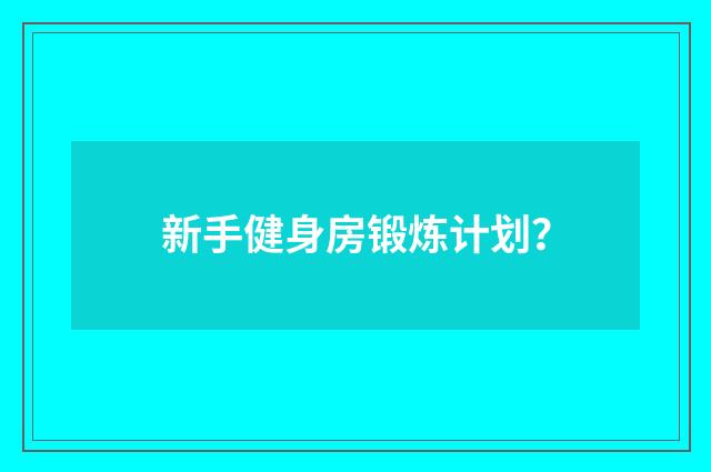 新手健身房锻炼计划？