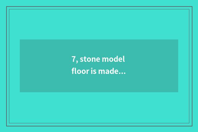 7, stone model floor is made with what material, is stone model floor used?