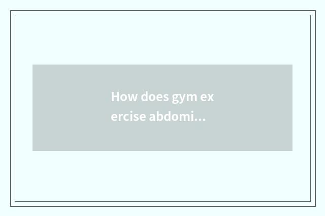 How does gym exercise abdominal muscle?