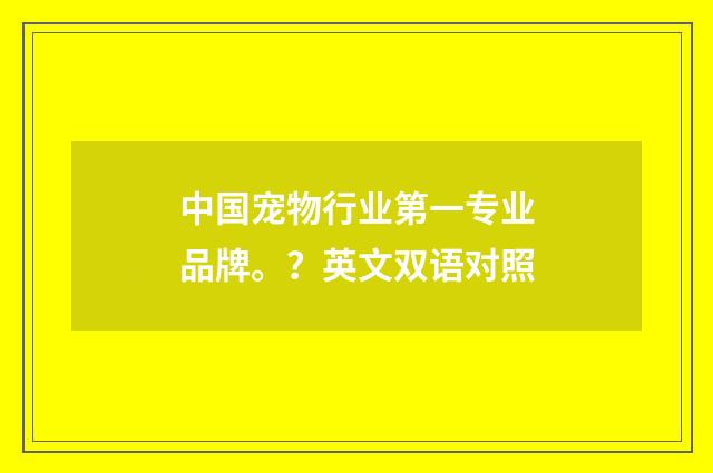 中国宠物行业第一专业品牌。？英文双语对照